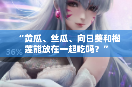 “黄瓜、丝瓜、向日葵和榴莲能放在一起吃吗？”