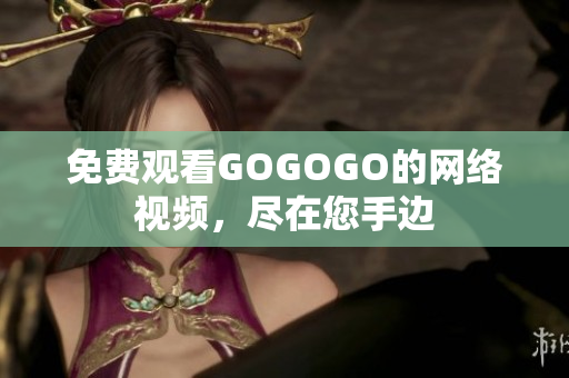 免费观看GOGOGO的网络视频，尽在您手边