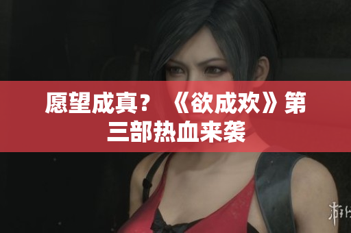 愿望成真？ 《欲成欢》第三部热血来袭