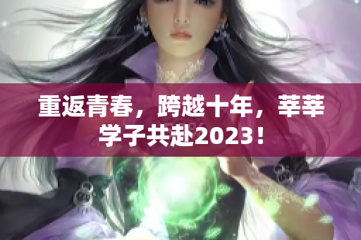 重返青春，跨越十年，莘莘学子共赴2023！