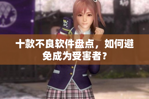 十款不良软件盘点，如何避免成为受害者？