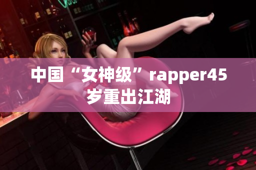 中国“女神级”rapper45岁重出江湖