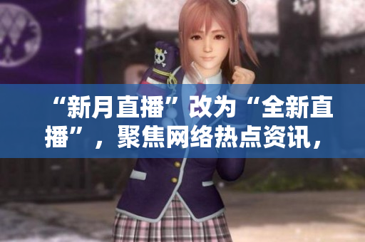 “新月直播”改为“全新直播”，聚焦网络热点资讯，深度解读IT前沿技术！