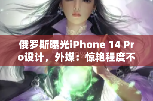 俄罗斯曝光iPhone 14 Pro设计，外媒：惊艳程度不亚于艺术品