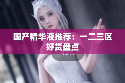 国产精华液推荐：一二三区好货盘点