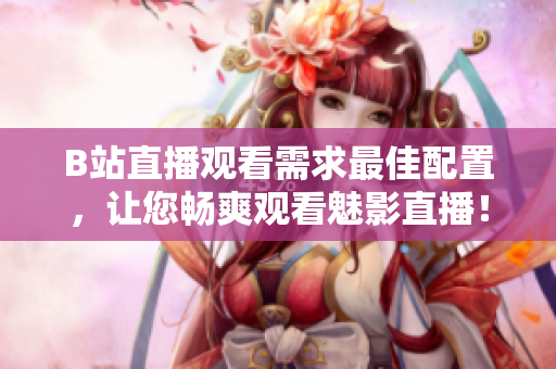 B站直播观看需求最佳配置，让您畅爽观看魅影直播！