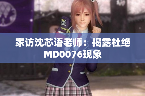 家访沈芯语老师：揭露杜绝MD0076现象