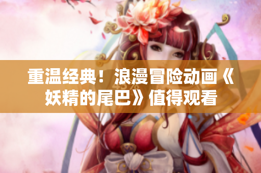 重温经典！浪漫冒险动画《妖精的尾巴》值得观看
