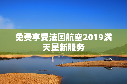 免费享受法国航空2019满天星新服务