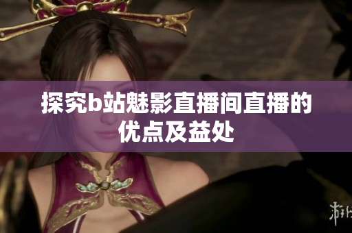 探究b站魅影直播间直播的优点及益处