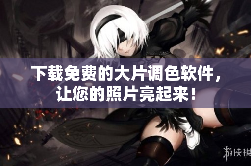 下载免费的大片调色软件，让您的照片亮起来！