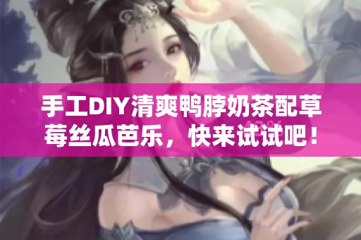 手工DIY清爽鸭脖奶茶配草莓丝瓜芭乐，快来试试吧！