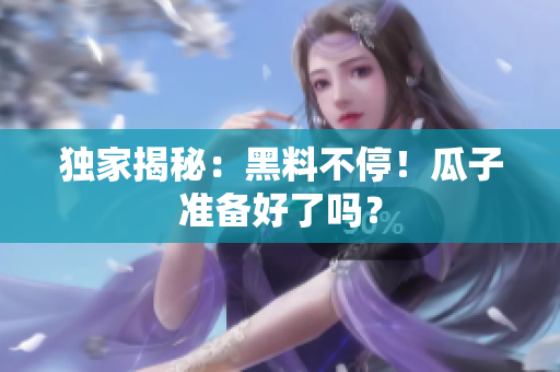独家揭秘：黑料不停！瓜子准备好了吗？