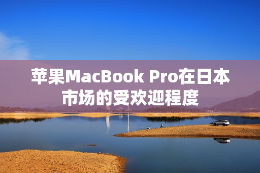 苹果MacBook Pro在日本市场的受欢迎程度