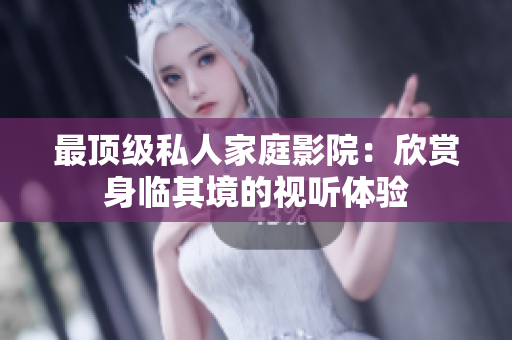 最顶级私人家庭影院：欣赏身临其境的视听体验