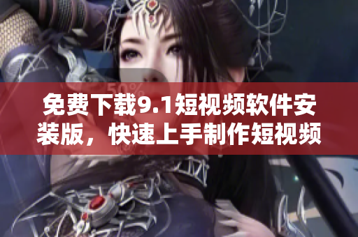 免费下载9.1短视频软件安装版，快速上手制作短视频