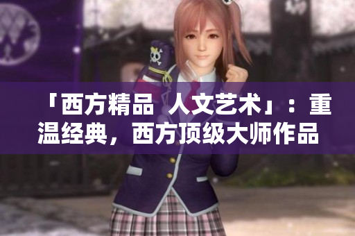 「西方精品  人文艺术」：重温经典，西方顶级大师作品盘点