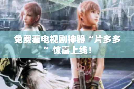 免费看电视剧神器“片多多”惊喜上线！