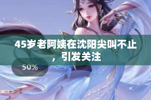 45岁老阿姨在沈阳尖叫不止，引发关注
