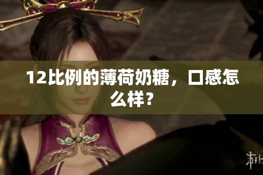 12比例的薄荷奶糖，口感怎么样？