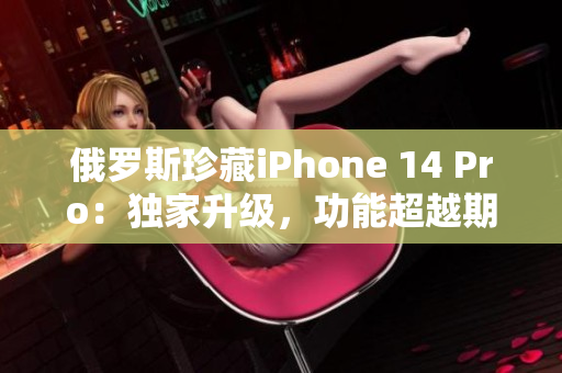 俄罗斯珍藏iPhone 14 Pro：独家升级，功能超越期待