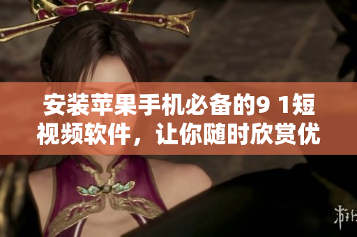 安装苹果手机必备的9 1短视频软件，让你随时欣赏优质短视频