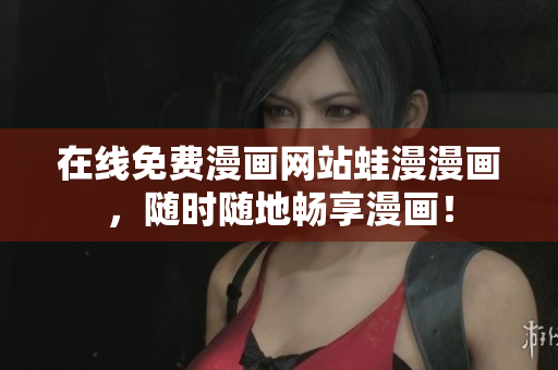 在线免费漫画网站蛙漫漫画，随时随地畅享漫画！