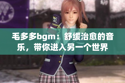 毛多多bgm：舒缓治愈的音乐，带你进入另一个世界