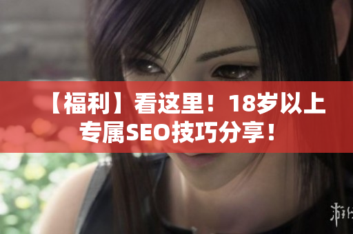 【福利】看这里！18岁以上专属SEO技巧分享！