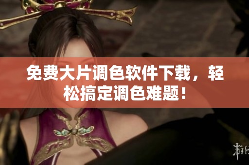 免费大片调色软件下载，轻松搞定调色难题！