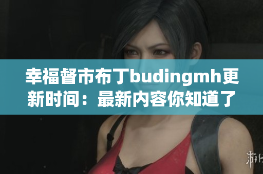 幸福督市布丁budingmh更新时间：最新内容你知道了吗？