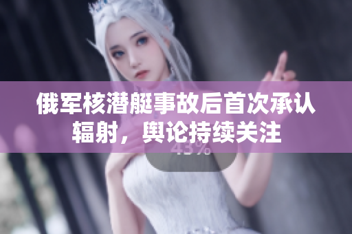 俄军核潜艇事故后首次承认辐射，舆论持续关注