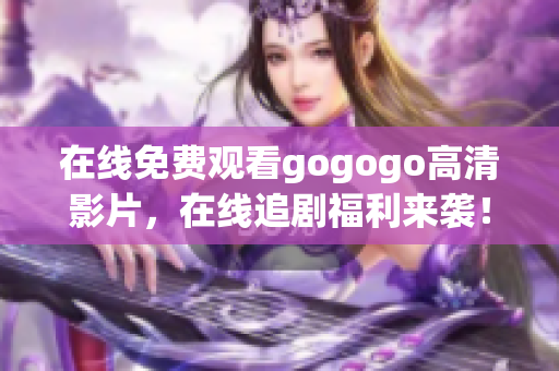 在线免费观看gogogo高清影片，在线追剧福利来袭！
