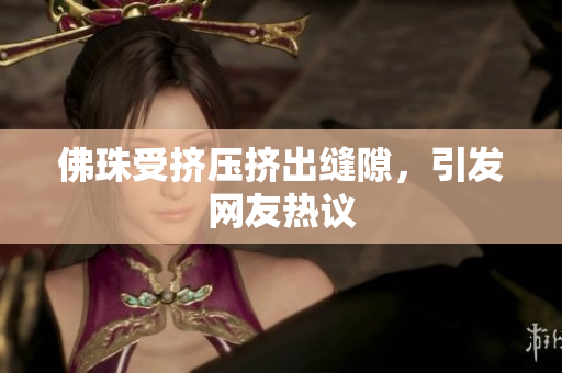 佛珠受挤压挤出缝隙，引发网友热议