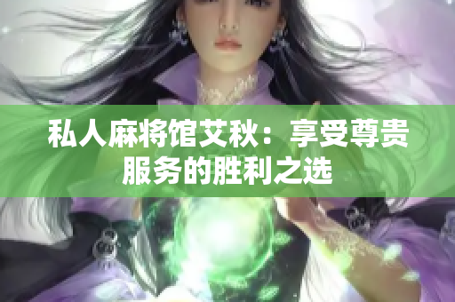 私人麻将馆艾秋：享受尊贵服务的胜利之选