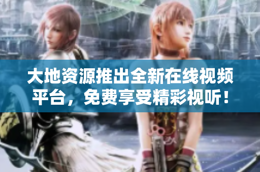 大地资源推出全新在线视频平台，免费享受精彩视听！