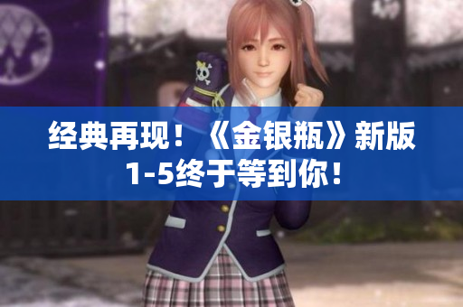 经典再现！《金银瓶》新版1-5终于等到你！