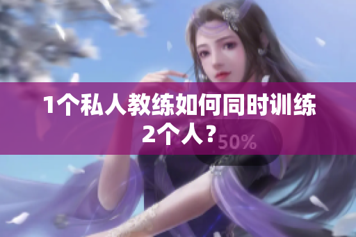 1个私人教练如何同时训练2个人？
