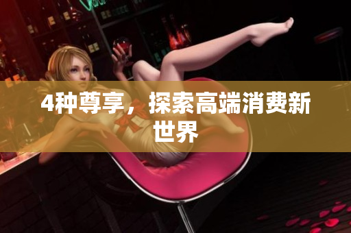 4种尊享，探索高端消费新世界