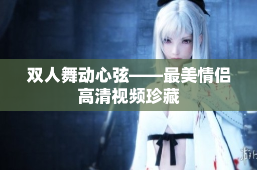 双人舞动心弦——最美情侣高清视频珍藏