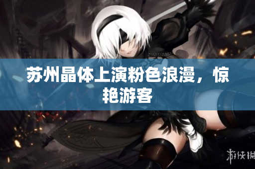 苏州晶体上演粉色浪漫，惊艳游客