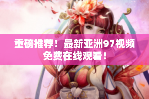 重磅推荐！最新亚洲97视频免费在线观看！