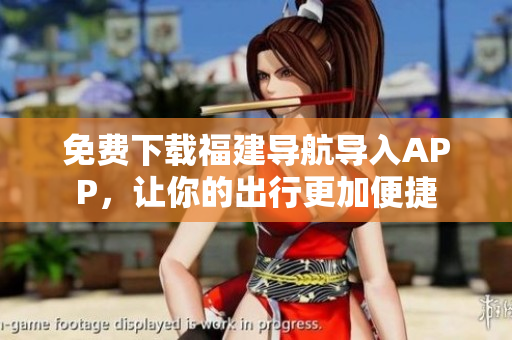 免费下载福建导航导入APP，让你的出行更加便捷