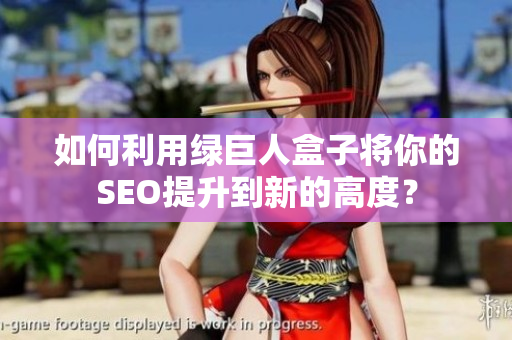 如何利用绿巨人盒子将你的SEO提升到新的高度？
