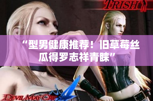 “型男健康推荐！旧草莓丝瓜得罗志祥青睐”