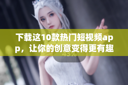 下载这10款热门短视频app，让你的创意变得更有趣