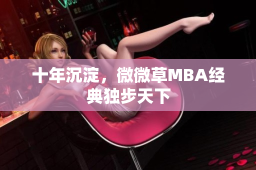 十年沉淀，微微草MBA经典独步天下