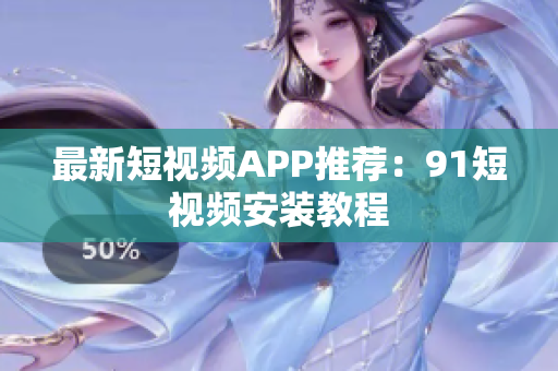 最新短视频APP推荐：9.1短视频安装教程