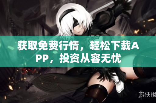 获取免费行情，轻松下载APP，投资从容无忧