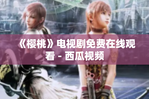 《樱桃》电视剧免费在线观看 - 西瓜视频